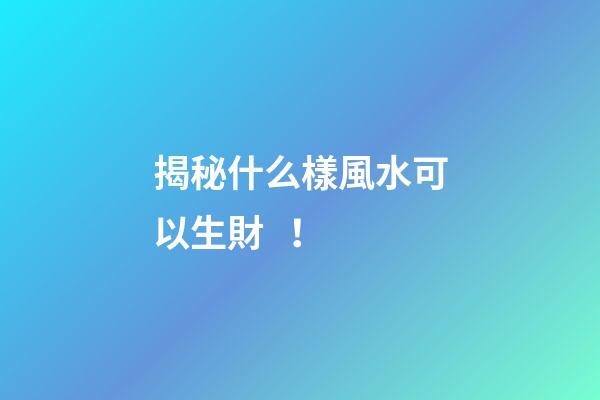 揭秘什么樣風水可以生財！